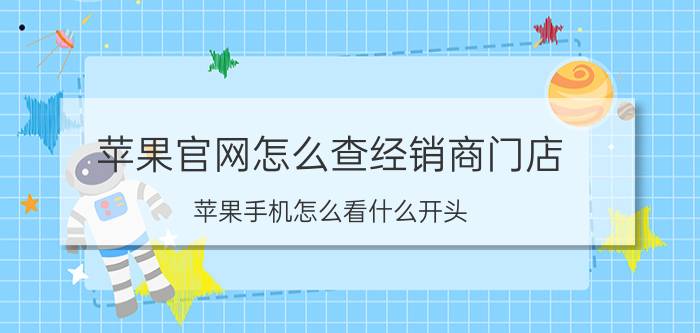 苹果官网怎么查经销商门店 苹果手机怎么看什么开头？